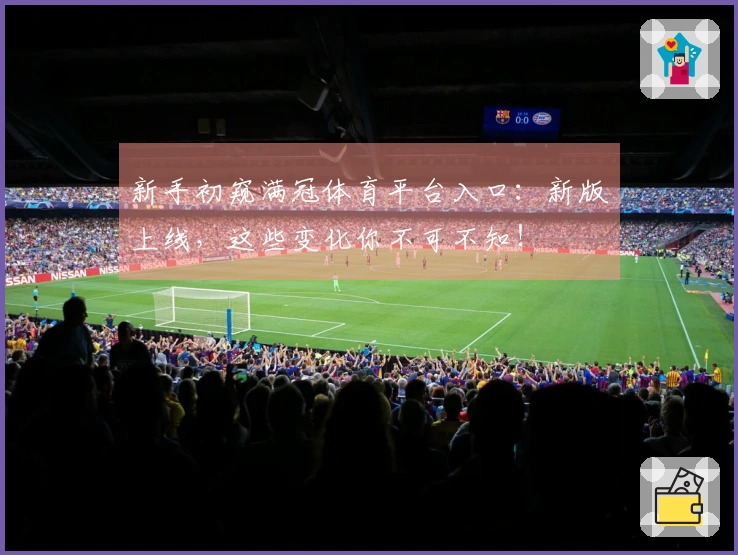 新手初窥满冠体育平台入口：新版上线，这些变化你不可不知！