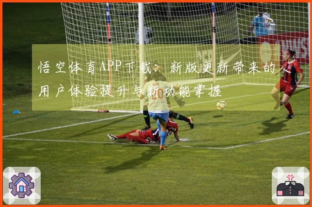 悟空体育APP下载：新版更新带来的用户体验提升与新功能掌握