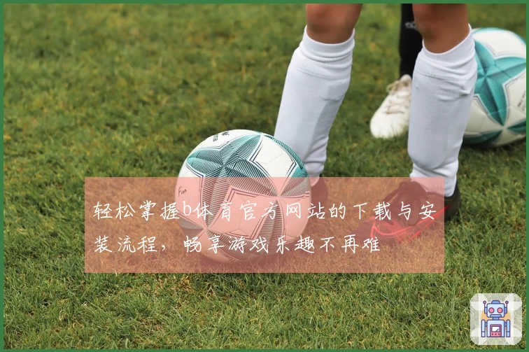 轻松掌握b体育官方网站的下载与安装流程，畅享游戏乐趣不再难