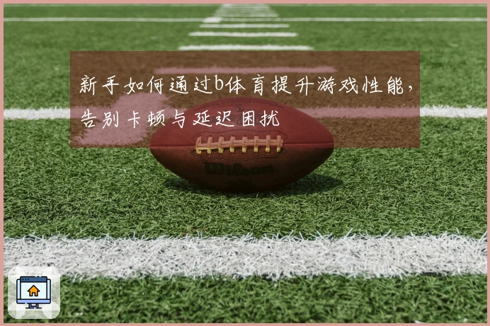 新手如何通过b体育提升游戏性能，告别卡顿与延迟困扰