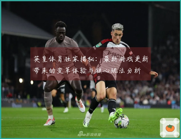 英皇体育独家揭秘：最新游戏更新带来的变革体验与核心玩法分析