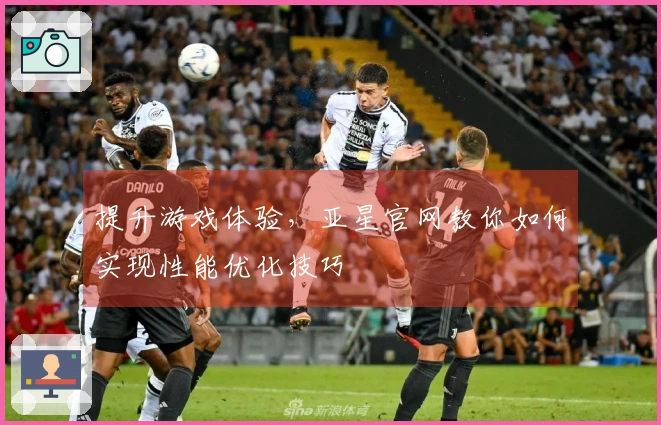 提升游戏体验，亚星官网教你如何实现性能优化技巧