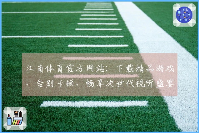 江南体育官方网站：下载精品游戏，告别卡顿，畅享次世代视听盛宴！