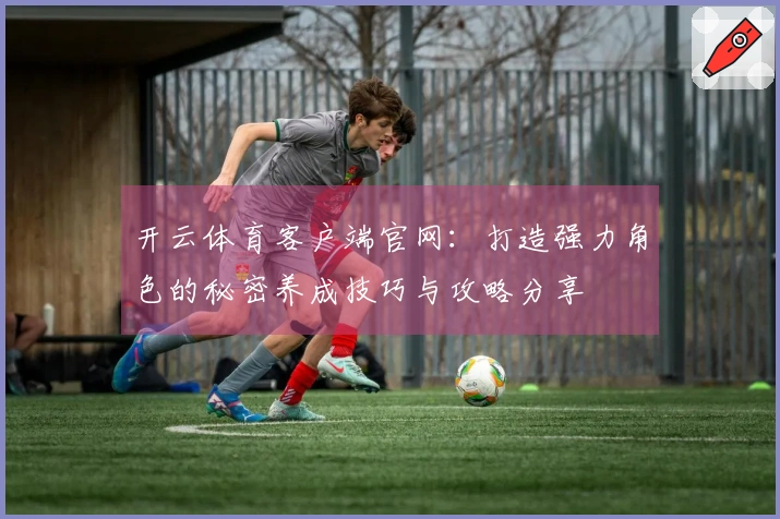 开云体育客户端官网：打造强力角色的秘密养成技巧与攻略分享
