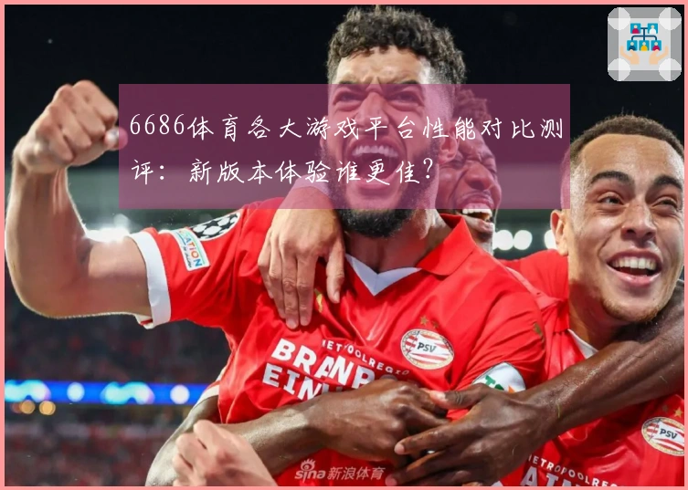 6686体育各大游戏平台性能对比测评：新版本体验谁更佳？