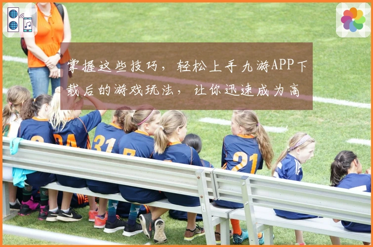 掌握这些技巧，轻松上手九游APP下载后的游戏玩法，让你迅速成为高手！