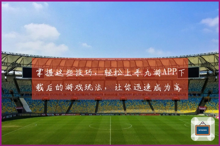 掌握这些技巧，轻松上手九游APP下载后的游戏玩法，让你迅速成为高手！