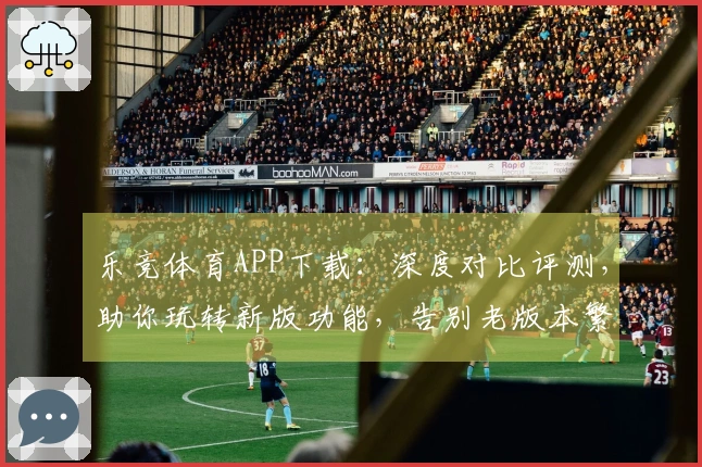 乐竞体育APP下载：深度对比评测，助你玩转新版功能，告别老版本繁琐操作