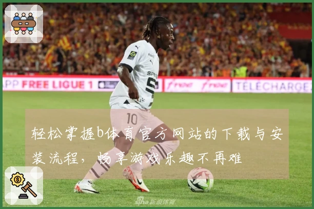 轻松掌握b体育官方网站的下载与安装流程，畅享游戏乐趣不再难