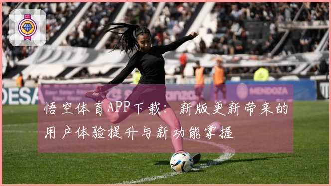 悟空体育APP下载：新版更新带来的用户体验提升与新功能掌握