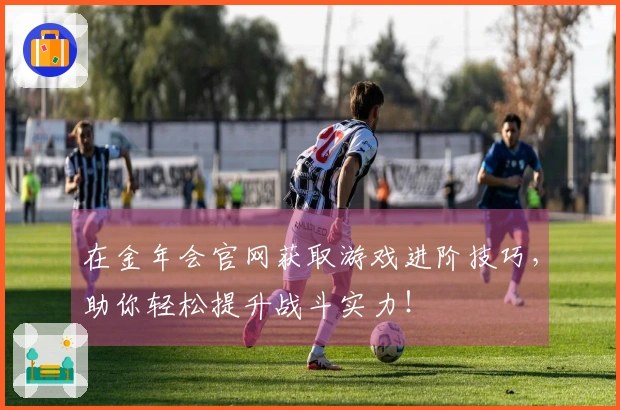 在金年会官网获取游戏进阶技巧，助你轻松提升战斗实力！