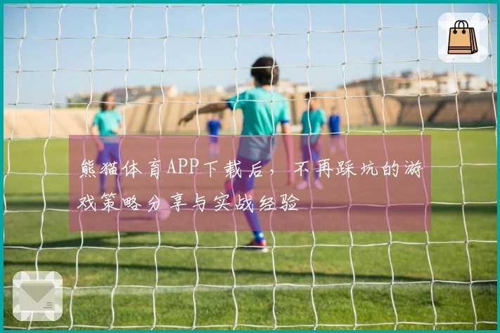 熊猫体育APP下载后，不再踩坑的游戏策略分享与实战经验