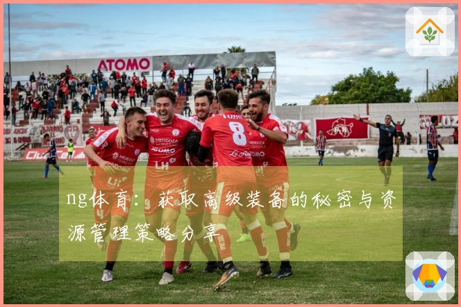 ng体育：获取高级装备的秘密与资源管理策略分享