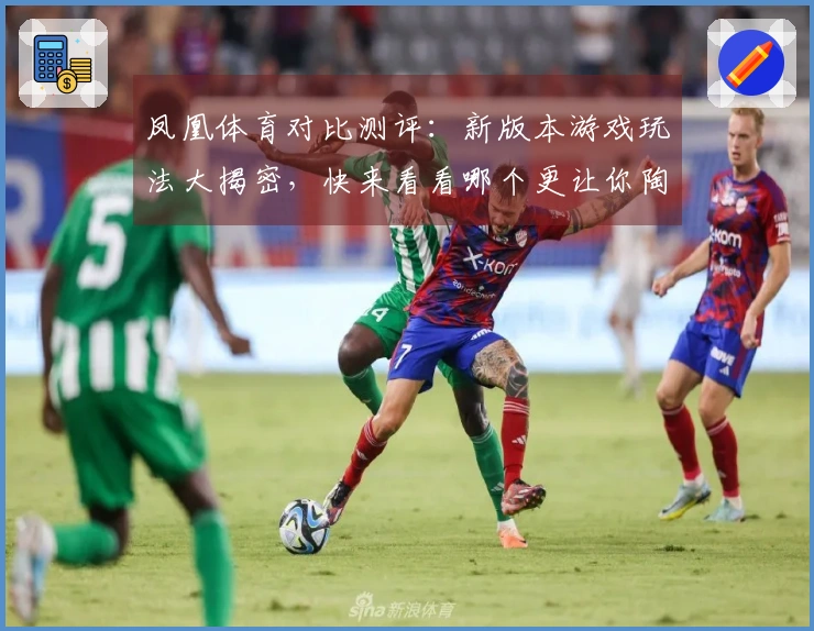 凤凰体育对比测评：新版本游戏玩法大揭密，快来看看哪个更让你陶醉！