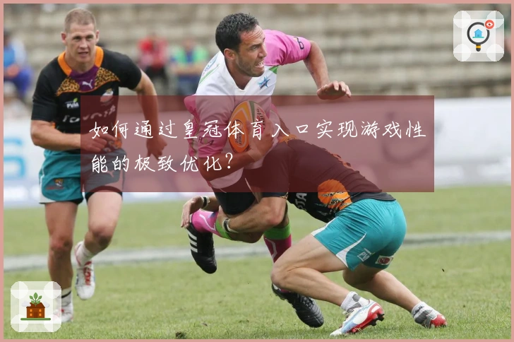 如何通过皇冠体育入口实现游戏性能的极致优化？