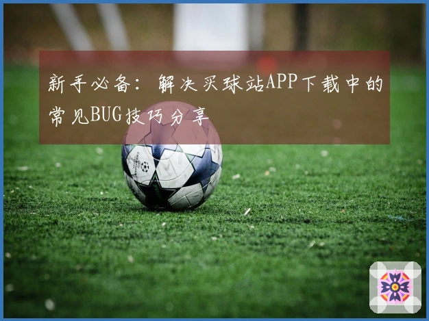 新手必备：解决买球站APP下载中的常见BUG技巧分享