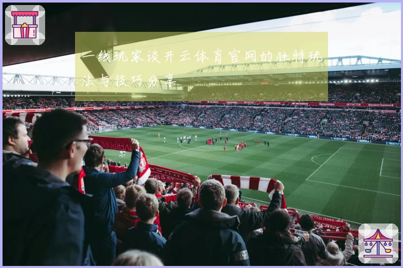 一线玩家谈开云体育官网的独特玩法与技巧分享