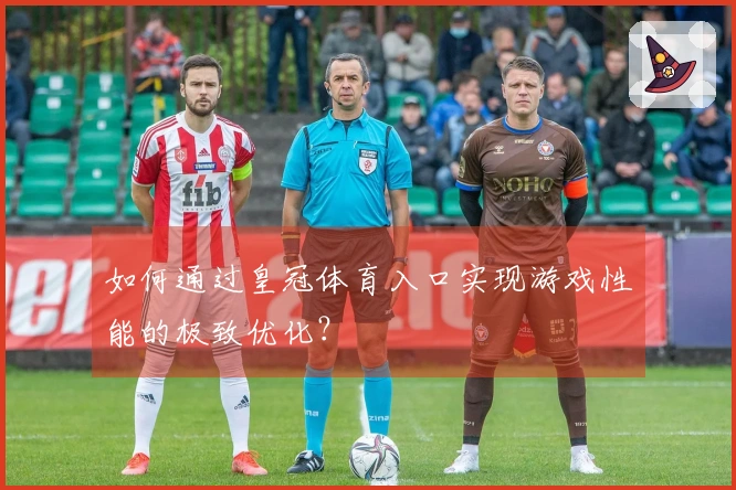 如何通过皇冠体育入口实现游戏性能的极致优化？