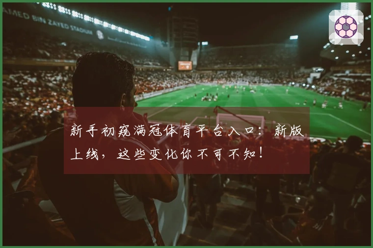 新手初窥满冠体育平台入口：新版上线，这些变化你不可不知！