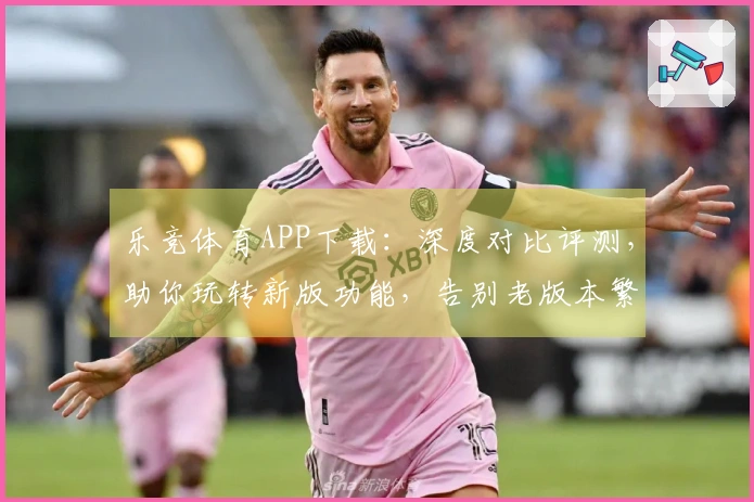 乐竞体育APP下载:深度对比评测,助你玩转新版功能,告别老版本繁琐操作