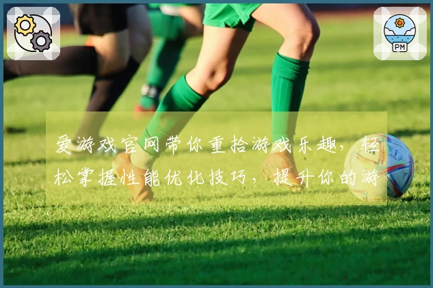 爱游戏官网带你重拾游戏乐趣，轻松掌握性能优化技巧，提升你的游戏体验
